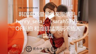 ✨韩国高质量黑丝高跟情侣「henry_sera」「sarah579」OF私拍 和腹肌猛男玩不插入挑战