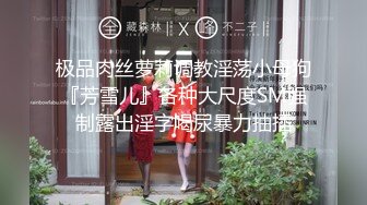 极品肉丝萝莉调教淫荡小母狗『芳雪儿』各种大尺度SM强制露出淫字喝尿暴力抽插