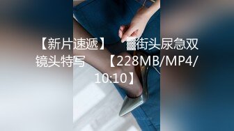 【新片速遞】  ㍿▓街头尿急双镜头特写❤️【228MB/MP4/10:10】