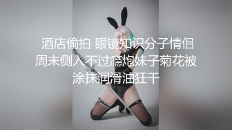  酒店偷拍 眼镜知识分子情侣周末侧入不过瘾炮妹子菊花被涂抹润滑油狂干