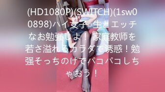 (HD1080P)(SWITCH)(1sw00898)ハイ女子○生とエッチなお勉强しよ！ 家庭教师を若さ溢れるカラダで诱惑！勉强そっちのけでパコパコしちゃおう！