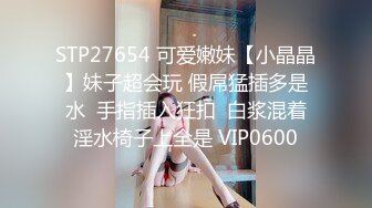 STP27654 可爱嫩妹【小晶晶】妹子超会玩 假屌猛插多是水  手指插入狂扣  白浆混着淫水椅子上全是 VIP0600