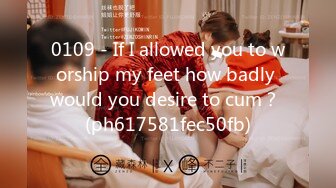 0109 - If I allowed you to worship my feet how badly would you desire to cum？ (ph617581fec50fb)