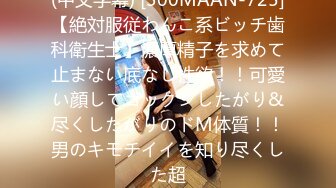 (中文字幕) [300MAAN-725]【絶対服従わんこ系ビッチ歯科衛生士】濃厚精子を求めて止まない底なし性欲！！可愛い顔してゴックンしたがり&尽くしたがりのドМ体質！！男のキモチイイを知り尽くした超