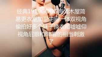 经典1919GOGO海滩木屋简易更衣室加卫生间一体双视角偸拍好多个妹子换衣和嘘嘘仰视角屁眼和BB看的相当刺激了