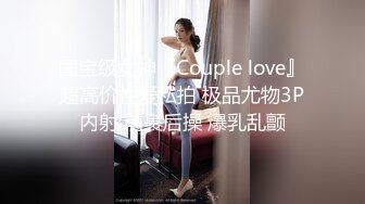 国宝级女神『Couple love』超高价性爱私拍 极品尤物3P内射 前裹后操 爆乳乱颤