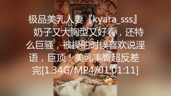 极品美乳人妻『kyara_sss』✿奶子又大胸型又好看，还特么巨骚，被操的时候喜欢说淫语，巨顶！美乳丰臀超反差 完[1.34G/MP4/01:01:11]