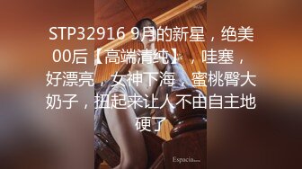 STP32916 9月的新星，绝美00后【高端清纯】，哇塞，好漂亮，女神下海，蜜桃臀大奶子，扭起来让人不由自主地硬了