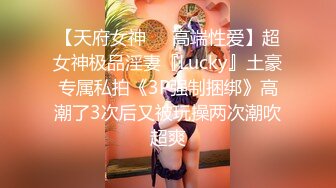 【天府女神❤️高端性爱】超女神极品淫妻『Lucky』土豪专属私拍《3P强制捆绑》高潮了3次后又被玩操两次潮吹超爽