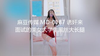 麻豆传媒 MD-0187 诱奸来面试的美女大学生黑丝大长腿