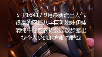 STP16417 9月最新流出人气很高的网红八字巨乳嫩妹伊娃清纯牛仔连衣裙公园散步露出找个人少的地方啪啪野战