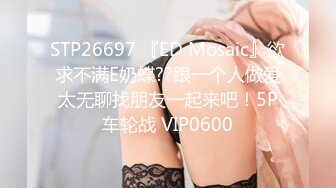 STP26697 『ED Mosaic』欲求不满E奶蝶??跟一个人做爱太无聊找朋友一起来吧！5P车轮战 VIP0600