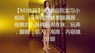 【MJ作品】迷J美容院实习小姐姐，马甲线丝袜美腿高跟，前推后入各种玩弄丝袜，玩弄，翻眼，后入，高跟，内窥镜，分腿