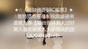 ★☆《稀缺资源BBC媚黑》★☆推特猎奇圈福利视频重磅来袭第九季【那些崇拜黑人讨好黑人喜欢被黑人大驴屌肏的国人反差妹】 (3)