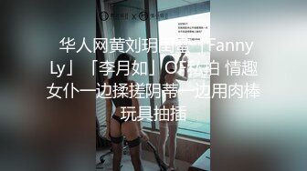 ✨华人网黄刘玥闺蜜「Fanny Ly」「李月如」OF私拍 情趣女仆一边揉搓阴蒂一边用肉棒玩具抽插