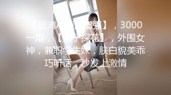 【超清AI画质增强】，3000一炮，【太子探花】，外围女神，兼职学生妹，肤白貌美乖巧听话，沙发上激情