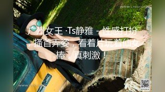 广州女王 ·Ts静雅 - 性感打扮，搔首弄姿，看着片玩着仙女棒，真刺激！