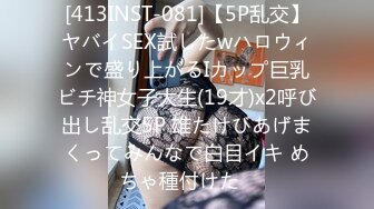 [413INST-081]【5P乱交】ヤバイSEX試したwハロウィンで盛り上がるIカップ巨乳ビチ神女子大生(19才)x2呼び出し乱交5P 雄たけびあげまくってみんなで白目イキ めちゃ種付けた♪