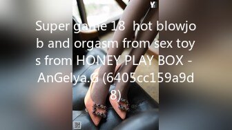 Super game 18  hot blowjob and orgasm from sex toys from HONEY PLAY BOX - AnGelya.G (6405cc159a9d8)