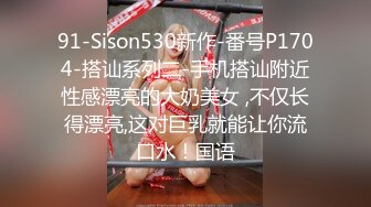 91-Sison530新作-番号P1704-搭讪系列二-手机搭讪附近性感漂亮的大奶美女 ,不仅长得漂亮,这对巨乳就能让你流口水！国语