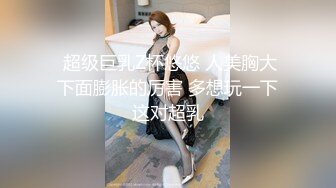 超级大胸~【00后超级胸】无套狂干~爽到飞天，大奶子看着就想吃奶，实在是诱惑，吃鸡啪啪爽飞啦~