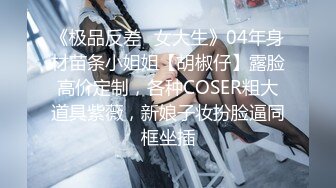 《极品反差✿女大生》04年身材苗条小姐姐【胡椒仔】露脸高价定制，各种COSER粗大道具紫薇，新娘子妆扮脸逼同框坐插