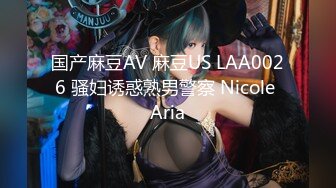 国产麻豆AV 麻豆US LAA0026 骚妇诱惑熟男警察 Nicole Aria