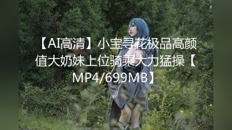 【AI高清】小宝寻花极品高颜值大奶妹上位骑乘大力猛操【MP4/699MB】