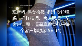 观音桥 ·熟女楼凤 姐姐 吹拉弹唱，样样精通。客人舔逼，帮客户口爆，逼逼真香，几乎每个客户都想舔 5V  (4)