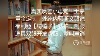 ⚫️⚫️真实反差小母狗！土豪重金定制，外纯内骚斯文眼镜福利姬【绮绮子】私拍，制服道具双眼开发紫薇，嗲叫声销魂