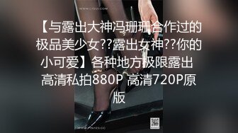 【与露出大神冯珊珊合作过的极品美少女??露出女神??你的小可爱】各种地方极限露出 高清私拍880P 高清720P原版