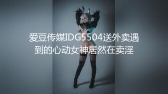 爱豆传媒IDG5504送外卖遇到的心动女神居然在卖淫