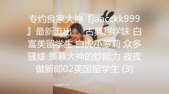 专约良家大神『jaacckk999』最新流出❤️古典舞学妹 白富美留学生 白虎小萝莉 众多骚婊 羡慕大神的钞能力 夜夜做新郎02英国留学生 (3)