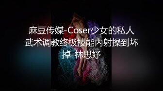 麻豆传媒-Coser少女的私人武术调教终极技能内射操到坏掉-林思妤