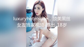 luxuryhotelsuite，顶美黑丝女友独家视频-露出-18岁