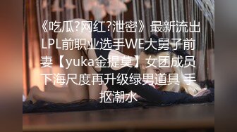 《吃瓜?网红?泄密》最新流出LPL前职业选手WE大舅子前妻【yuka金提莫】女团成员下海尺度再升级绿男道具 手抠潮水