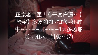 正宗老中医！专干客户逼~【骚宝】多场啪啪~扣穴~狂射中~~~~~！~-~~4天多场啪啪，扣穴，针灸~ (7)