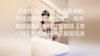 《渣男?坑女友》分手后求和不成渣男报复泄愤流出~南京高颜值极品身材反差靓妹【李一品】被肉棒各种征服阴毛浓密