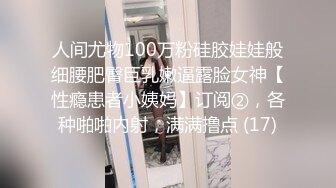 人间尤物100万粉硅胶娃娃般细腰肥臀巨乳嫩逼露脸女神【性瘾患者小姨妈】订阅②，各种啪啪内射，满满撸点 (17)