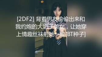 [2DF2] 背着男友偷偷出来和我约炮的大奶子美女，让她穿上情趣丝袜射她一脸[BT种子]