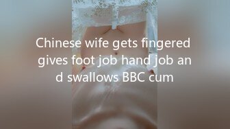 Chinese wife gets fingered gives foot job hand job and swallows BBC cum