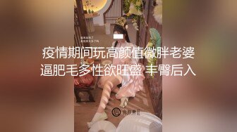  疫情期间玩高颜值微胖老婆 逼肥毛多性欲旺盛 丰臀后入