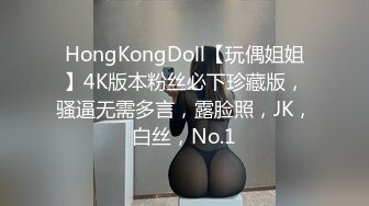 HongKongDoll【玩偶姐姐】4K版本粉丝必下珍藏版，骚逼无需多言，露脸照，JK，白丝，No.1