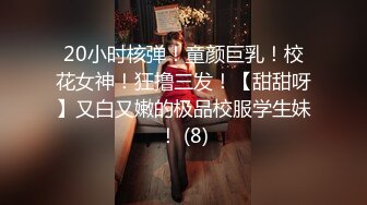 20小时核弹！童颜巨乳！校花女神！狂撸三发！【甜甜呀】又白又嫩的极品校服学生妹！ (8)