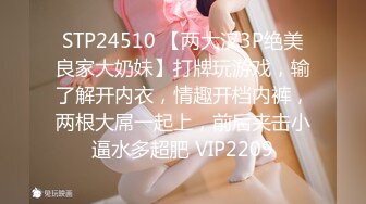 STP24510 【两大汉3P绝美良家大奶妹】打牌玩游戏，输了解开内衣，情趣开档内裤，两根大屌一起上，前后夹击小逼水多超肥 VIP2209