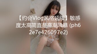 【约会Vlog风格延续】敏感度太高简直是高潮风暴 (ph62e7e426097e2)