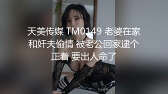 天美传媒 TM0149 老婆在家和奸夫偷情 被老公回家逮个正着 要出人命了